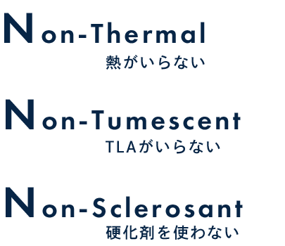 Non-Thermal熱がいらないNon-TumescentTLAがいらないNon-Sclerosant硬化剤を使わない